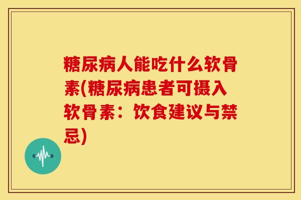 糖尿病人能吃什么软骨素(糖尿病患者可摄入软骨素：饮食建议与禁忌)