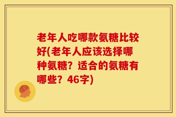 老年人吃哪款氨糖比较好(老年人应该选择哪种氨糖？适合的氨糖有哪些？46字)