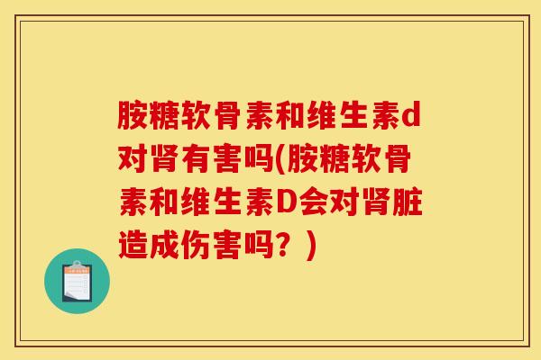 胺糖软骨素和维生素d对有害吗(胺糖软骨素和维生素D会对脏造成伤害吗?) 胺糖软骨素和维生素d对有害吗(胺糖软骨素和维生素D会对脏造成伤害吗?)