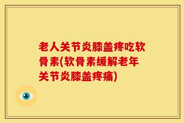 老人膝盖疼吃软骨素(软骨素缓解老年膝盖) 老人膝盖疼吃软骨素(软骨素缓解老年膝盖)
