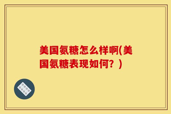 美国氨糖怎么样啊(美国氨糖表现如何？)