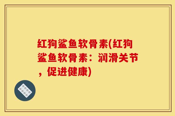 红狗鲨鱼软骨素(红狗鲨鱼软骨素：润滑关节，促进健康)