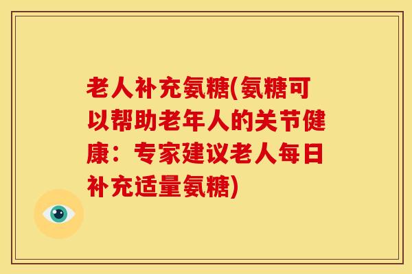 老人补充氨糖(氨糖可以帮助老年人的关节健康:专家建议老人每日补充适量氨糖) 老人补充氨糖(氨糖可以帮助老年人的关节健康:专家建议老人每日补充适量氨糖)