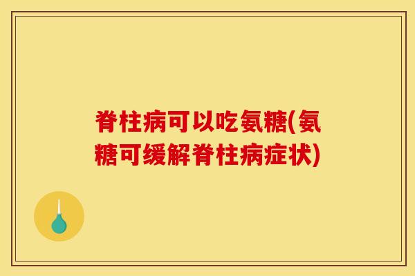 脊柱病可以吃氨糖(氨糖可缓解脊柱病症状)