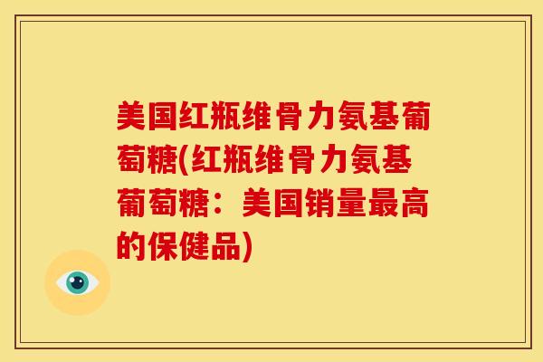 美国红瓶维骨力氨基葡萄糖(红瓶维骨力氨基葡萄糖:美国销量高的保健品) 美国红瓶维骨力氨基葡萄糖(红瓶维骨力氨基葡萄糖:美国销量高的保健品)