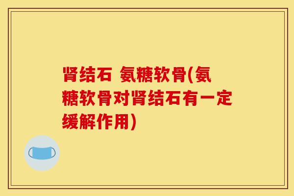 结石 氨糖软骨(氨糖软骨对结石有一定缓解作用)