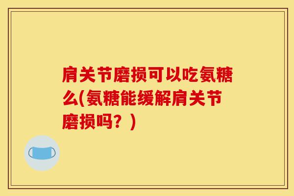肩关节磨损可以吃氨糖么(氨糖能缓解肩关节磨损吗？)