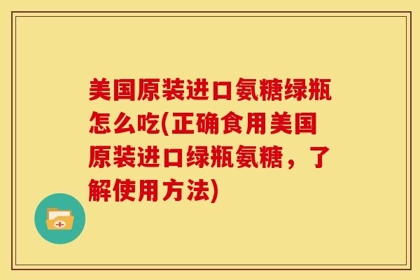 美国原装进口氨糖绿瓶怎么吃(正确食用美国原装进口绿瓶氨糖，了解使用方法)