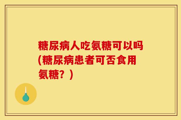 人吃氨糖可以吗(患者可否食用氨糖？)