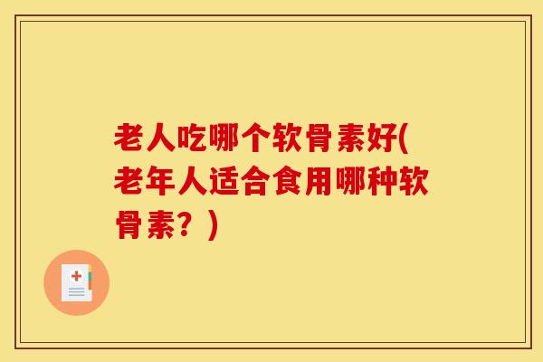 老人吃哪个软骨素好(老年人适合食用哪种软骨素？)