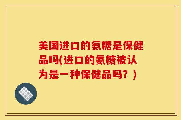 美国进口的氨糖是保健品吗(进口的氨糖被认为是一种保健品吗？)