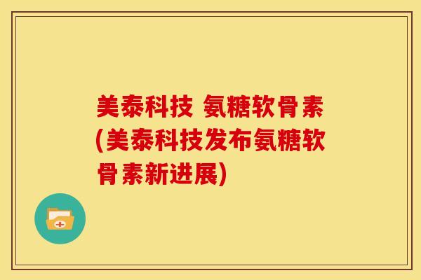 美泰科技 氨糖软骨素(美泰科技发布氨糖软骨素新进展)