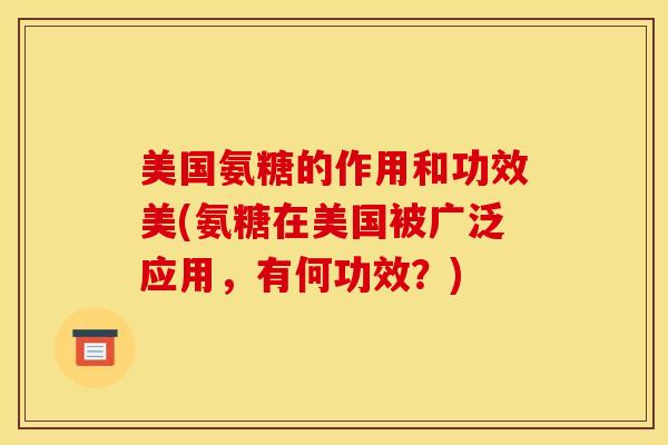 美国氨糖的作用和功效美(氨糖在美国被广泛应用，有何功效？)