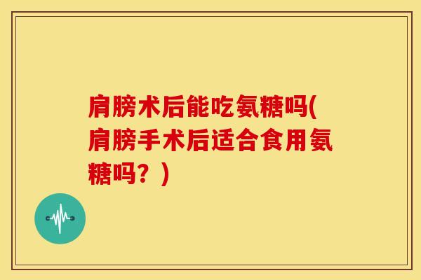 肩膀术后能吃氨糖吗(肩膀手术后适合食用氨糖吗?) 肩膀术后能吃氨糖吗(肩膀手术后适合食用氨糖吗?)