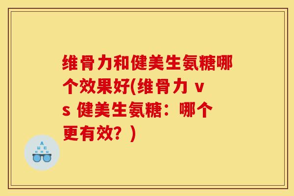 维骨力和健美生氨糖哪个效果好(维骨力 vs 健美生氨糖：哪个更有效？)