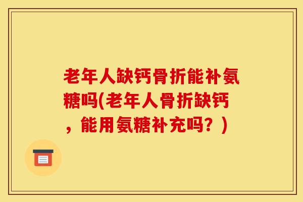老年人缺钙骨折能补氨糖吗(老年人骨折缺钙，能用氨糖补充吗？)