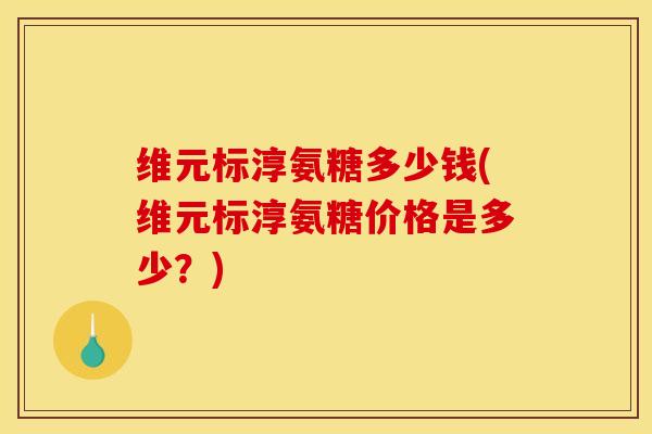 维元标淳氨糖多少钱(维元标淳氨糖价格是多少?) 维元标淳氨糖多少钱(维元标淳氨糖价格是多少?)