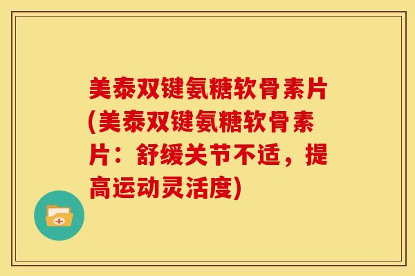 美泰双键氨糖软骨素片(美泰双键氨糖软骨素片：舒缓关节不适，提高运动灵活度)