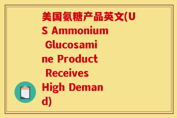 美国氨糖产品英文(US Ammonium Glucosamine Product Receives High Demand)