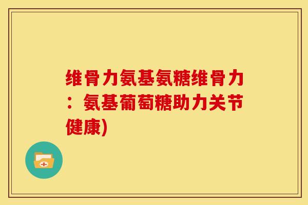 维骨力氨基氨糖维骨力：氨基葡萄糖助力关节健康)