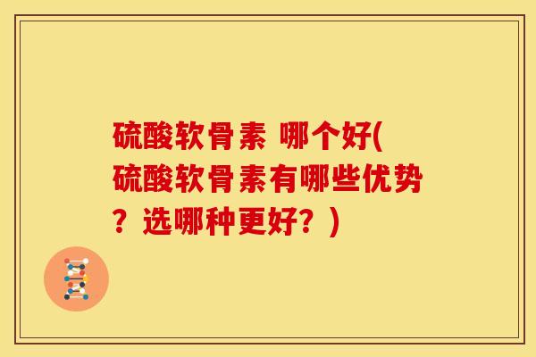 硫酸软骨素 哪个好(硫酸软骨素有哪些优势?选哪种更好?) 硫酸软骨素 哪个好(硫酸软骨素有哪些优势?选哪种更好?)