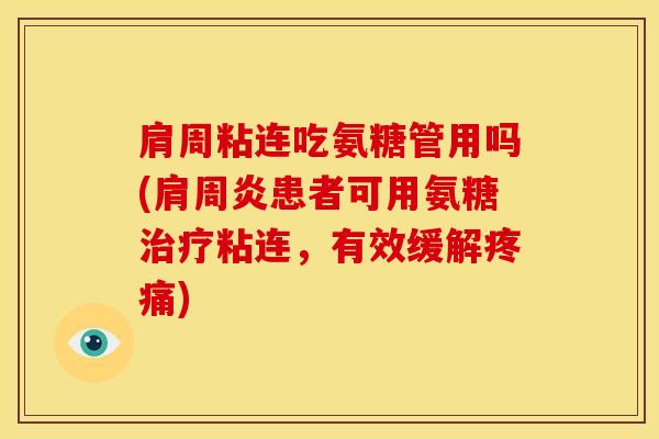 肩周粘连吃氨糖管用吗(肩周炎患者可用氨糖治疗粘连，有效缓解疼痛)