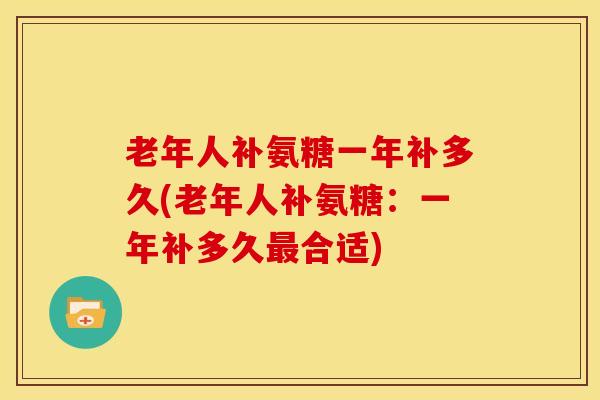 老年人补氨糖一年补多久(老年人补氨糖:一年补多久合适) 老年人补氨糖一年补多久(老年人补氨糖:一年补多久合适)