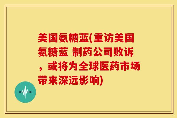 美国氨糖蓝(重访美国氨糖蓝 制药公司败诉，或将为全球医药市场带来深远影响)
