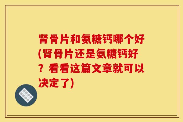 骨片和氨糖钙哪个好(骨片还是氨糖钙好？看看这篇文章就可以决定了)