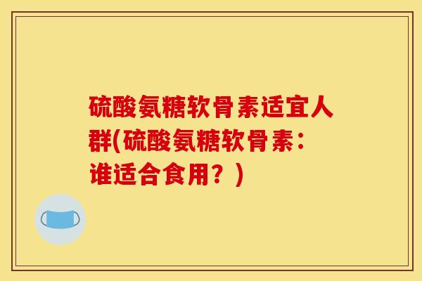 硫酸氨糖软骨素适宜人群(硫酸氨糖软骨素：谁适合食用？)