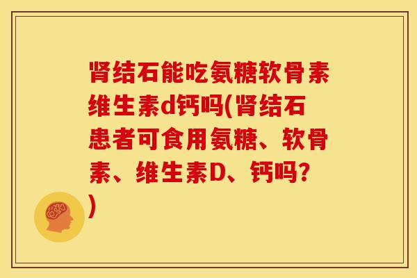 肾结石能吃氨糖软骨素维生素d钙吗(肾结石患者可食用氨糖、软骨素、维生素D、钙吗？)