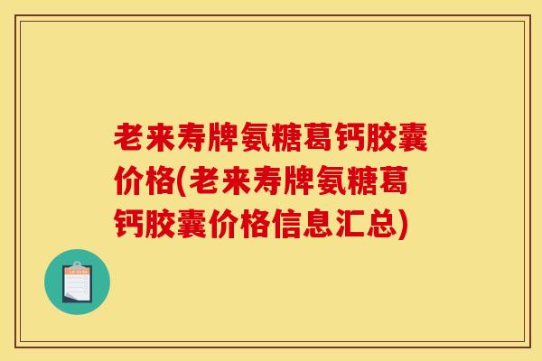 老来寿牌氨糖葛钙胶囊价格(老来寿牌氨糖葛钙胶囊价格信息汇总)