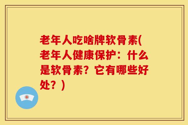 老年人吃啥牌软骨素(老年人健康保护：什么是软骨素？它有哪些好处？)