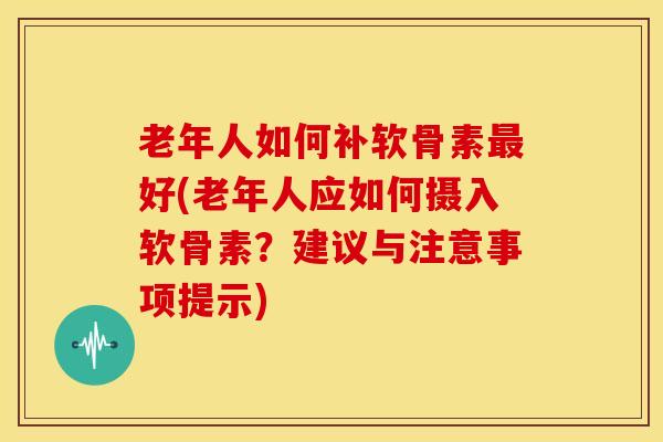 老年人如何补软骨素好(老年人应如何摄入软骨素?建议与注意事项提示) 老年人如何补软骨素好(老年人应如何摄入软骨素?建议与注意事项提示)