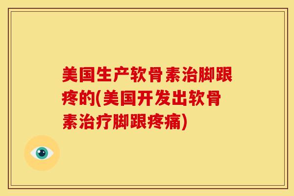 美国生产软骨素治脚跟疼的(美国开发出软骨素治疗脚跟疼痛)