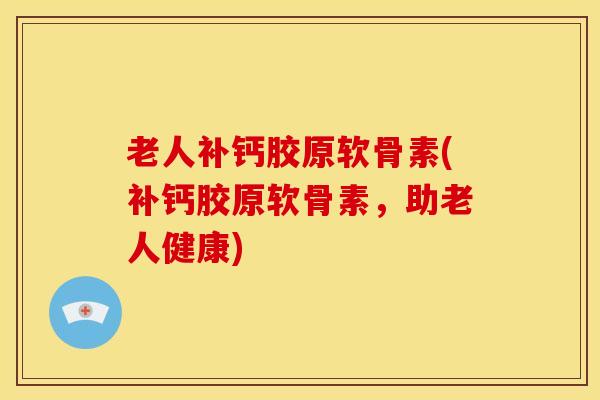 老人补钙胶原软骨素(补钙胶原软骨素，助老人健康)