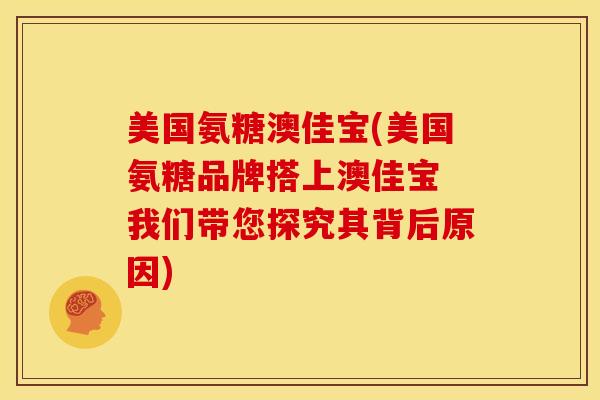 美国氨糖澳佳宝(美国氨糖品牌搭上澳佳宝 我们带您探究其背后原因)