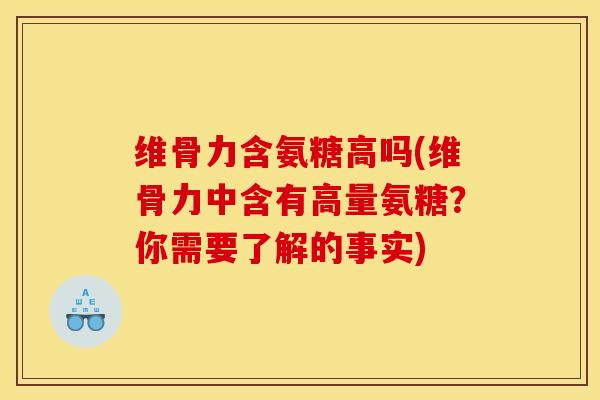 维骨力含氨糖高吗(维骨力中含有高量氨糖?你需要了解的事实) 维骨力含氨糖高吗(维骨力中含有高量氨糖?你需要了解的事实)