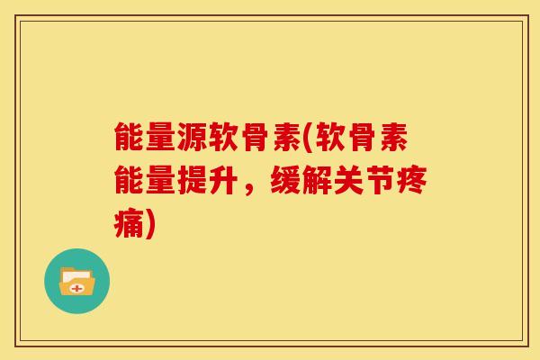 能量源软骨素(软骨素能量提升，缓解关节疼痛)