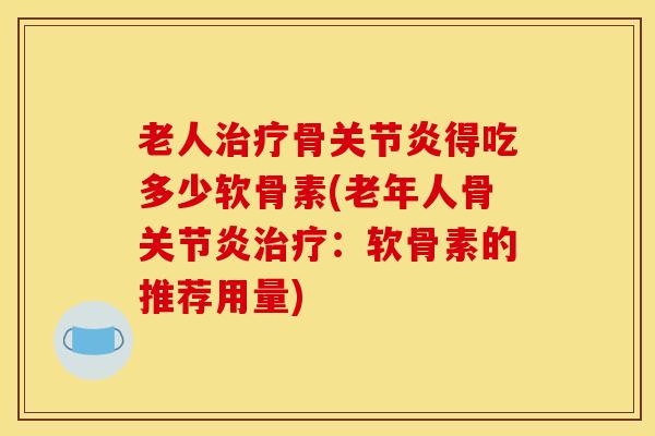 老人治疗骨关节炎得吃多少软骨素(老年人骨关节炎治疗：软骨素的推荐用量)