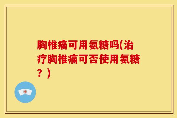 胸椎痛可用氨糖吗(胸椎痛可否使用氨糖?) 胸椎痛可用氨糖吗(胸椎痛可否使用氨糖?)