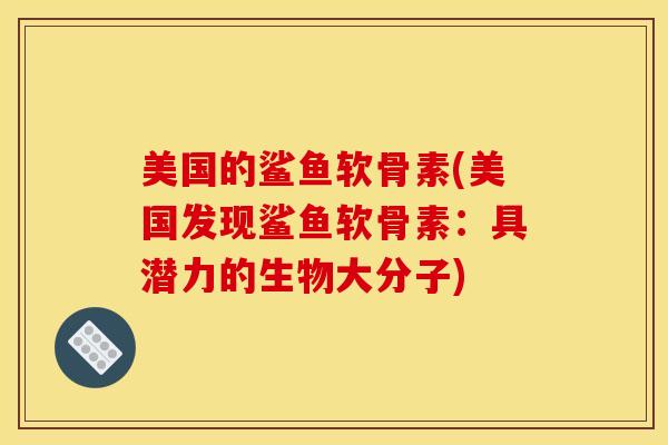 美国的鲨鱼软骨素(美国发现鲨鱼软骨素:具潜力的生物大分子) 美国的鲨鱼软骨素(美国发现鲨鱼软骨素:具潜力的生物大分子)