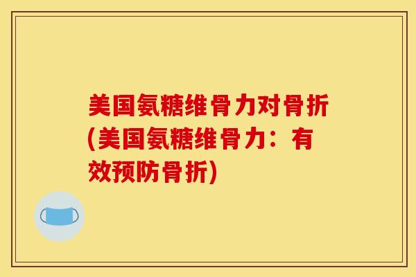 美国氨糖维骨力对骨折(美国氨糖维骨力：有效预防骨折)