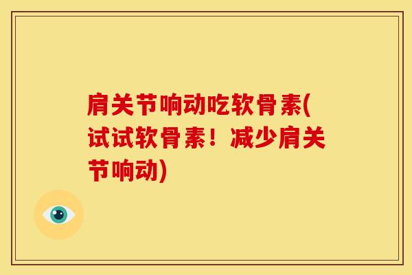 肩关节响动吃软骨素(试试软骨素！减少肩关节响动)