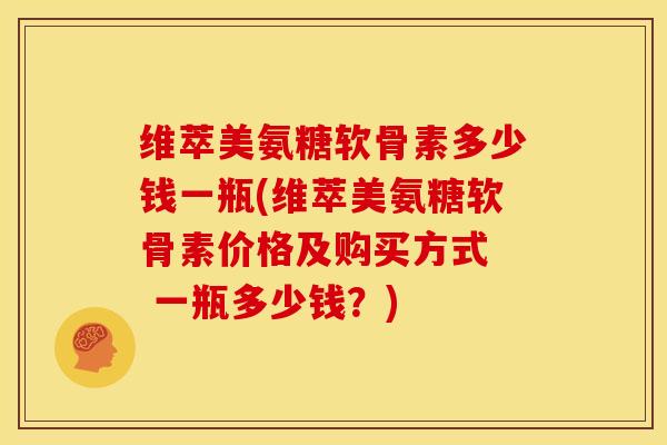维萃美氨糖软骨素多少钱一瓶(维萃美氨糖软骨素价格及购买方式  一瓶多少钱？)