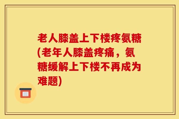 老人膝盖上下楼疼氨糖(老年人膝盖疼痛，氨糖缓解上下楼不再成为难题)