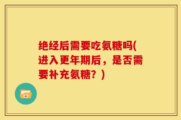 绝经后需要吃氨糖吗(进入后,是否需要补充氨糖?) 绝经后需要吃氨糖吗(进入后,是否需要补充氨糖?)