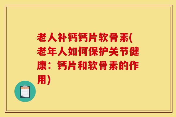 老人补钙钙片软骨素(老年人如何保护关节健康：钙片和软骨素的作用)