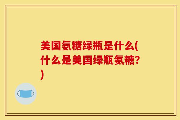 美国氨糖绿瓶是什么(什么是美国绿瓶氨糖？)