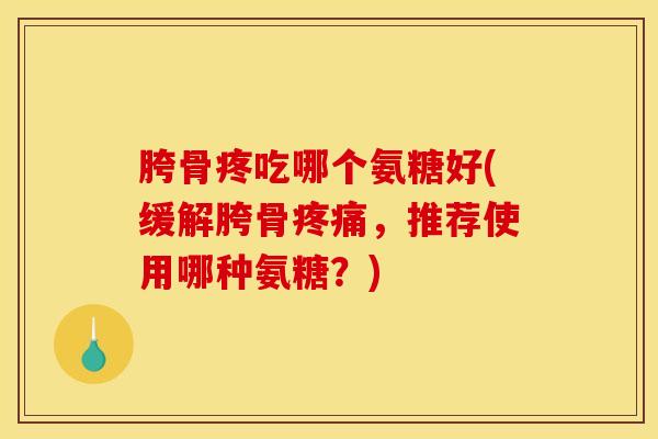 胯骨疼吃哪个氨糖好(缓解胯骨疼痛，推荐使用哪种氨糖？)